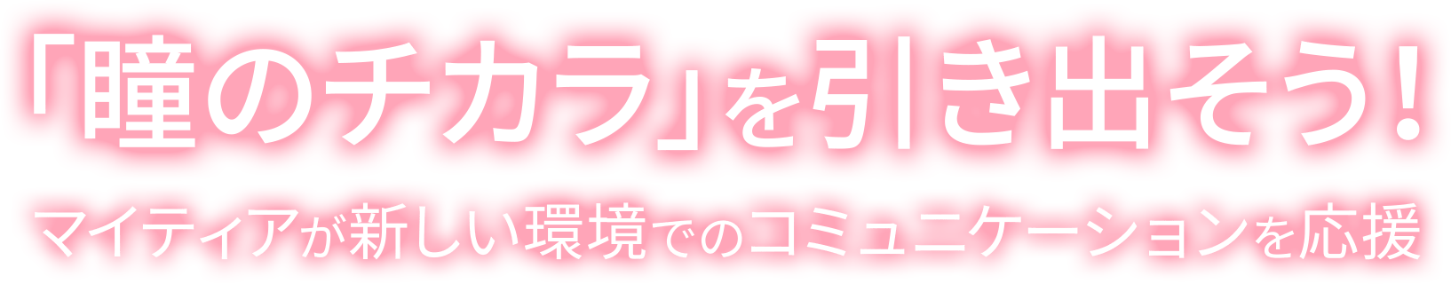 「瞳のチカラ」を引き出そう! マイティアが新しい環境でのコミュニケーションをサポート