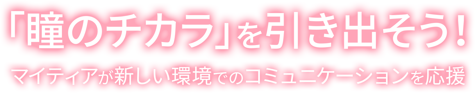 「瞳のチカラ」を引き出そう！ マイティアが新しい環境でのコミュニケーションをサポート