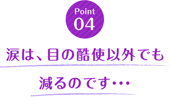 涙は、目の酷使以外でも減るのです・・・