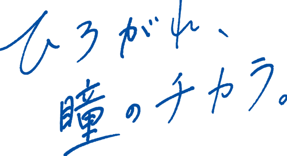 ひろがれ、瞳のチカラ。