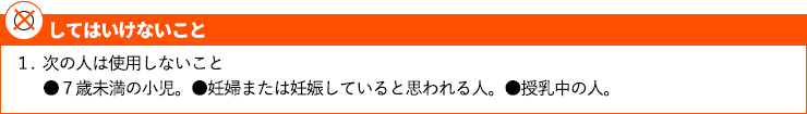 1．次の人は使用しないこと ●7歳未満の小児。 ●妊婦または妊娠していると思われる人。 ●授乳中の人。