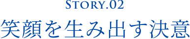 Story.02 笑顔を生み出す決意